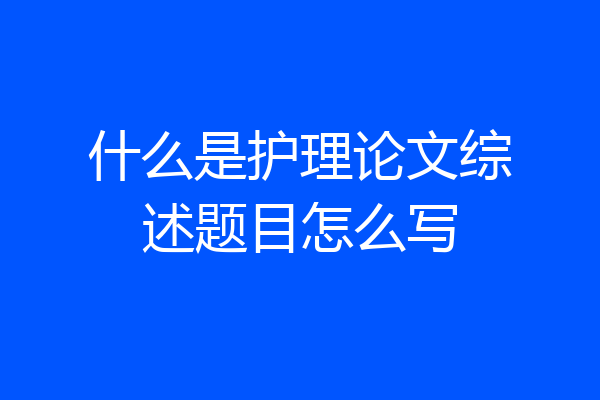 什么是护理论文综述题目怎么写