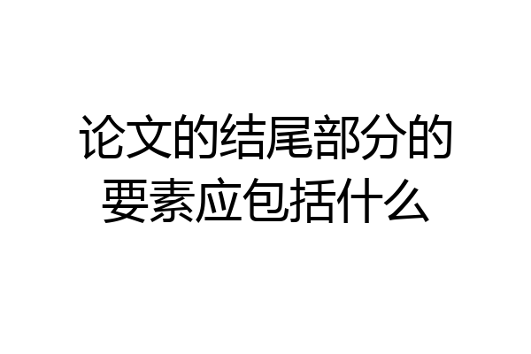 论文的结尾部分的要素应包括什么