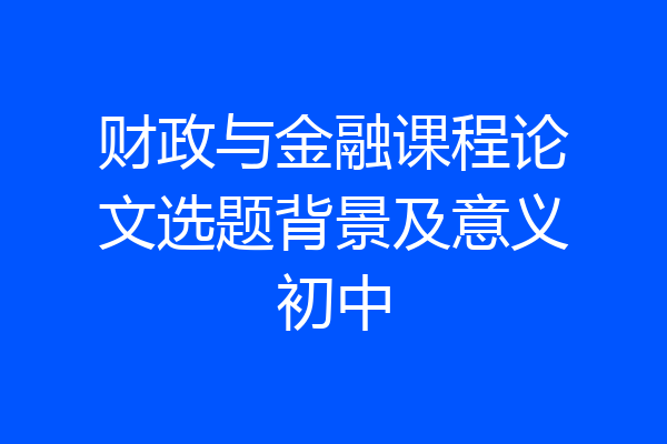 财政与金融课程论文选题背景及意义初中