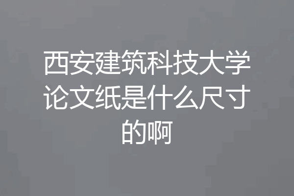 西安建筑科技大学论文纸是什么尺寸的啊