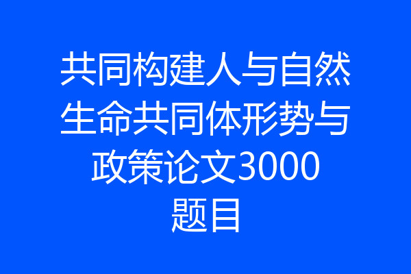 共同构建人与自然生命共同体形势与政策论文3000题目