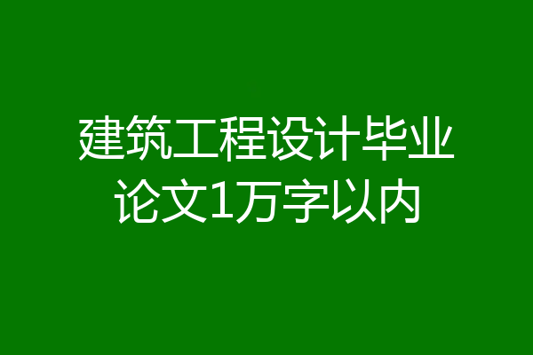建筑工程设计毕业论文1万字以内
