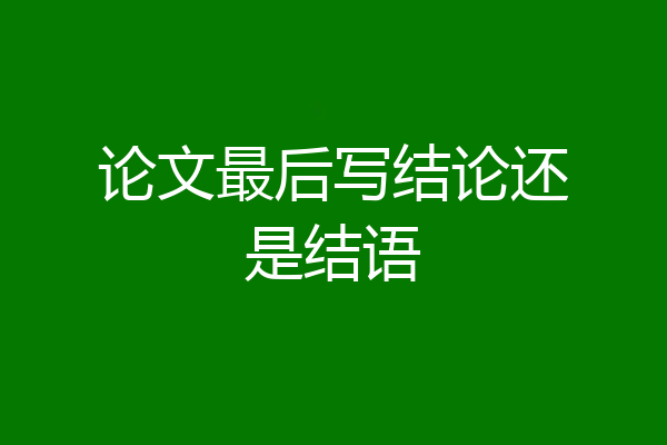 论文最后写结论还是结语