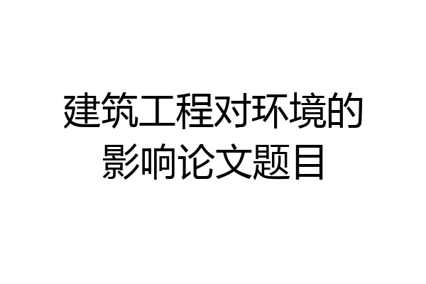 建筑工程对环境的影响论文题目