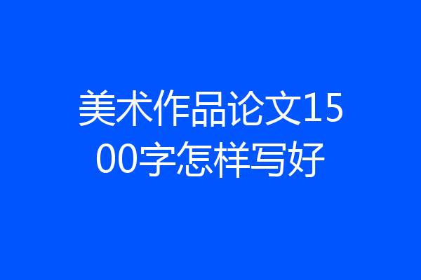 美术作品论文1500字怎样写好