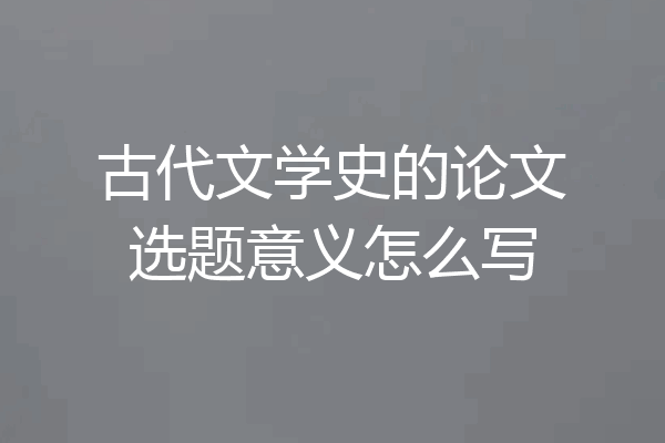 古代文学史的论文选题意义怎么写