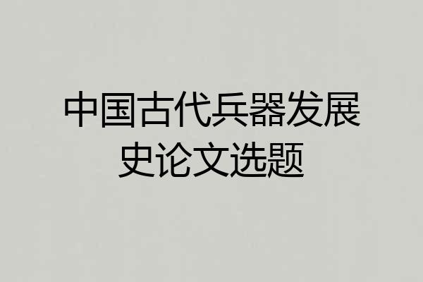 中国古代兵器发展史论文选题
