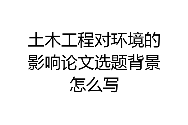 土木工程对环境的影响论文选题背景怎么写