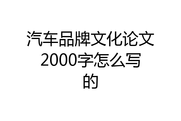 汽车品牌文化论文2000字怎么写的