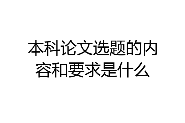 本科论文选题的内容和要求是什么