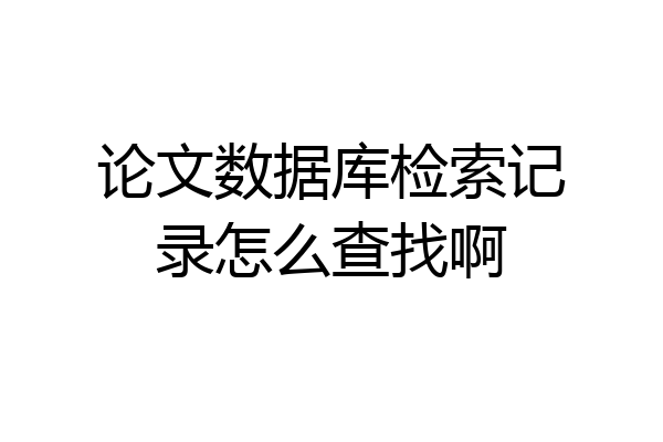 论文数据库检索记录怎么查找啊