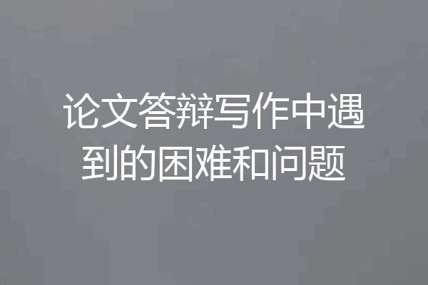 论文答辩写作中遇到的困难和问题