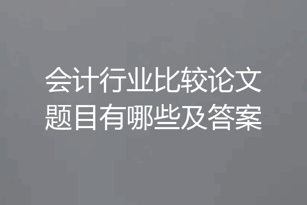 会计行业比较论文题目有哪些及答案