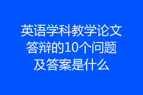 英语学科教学论文答辩的10个问题及答案是什么