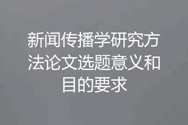 新闻传播学研究方法论文选题意义和目的要求