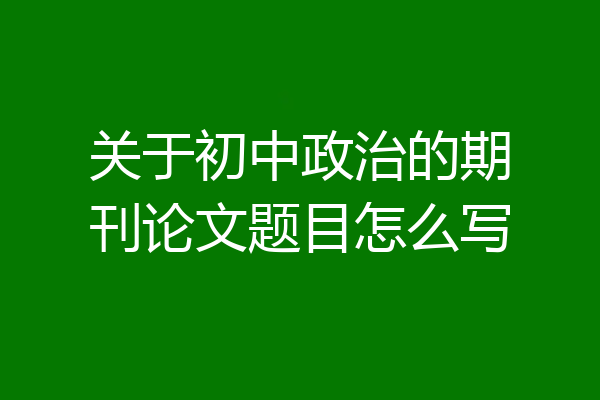 关于初中政治的期刊论文题目怎么写