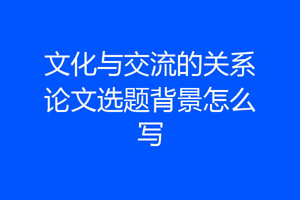 文化与交流的关系论文选题背景怎么写