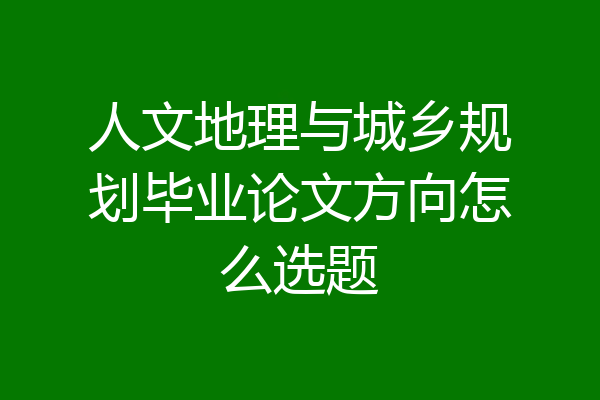 人文地理与城乡规划毕业论文方向怎么选题