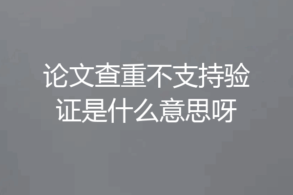 论文查重不支持验证是什么意思呀