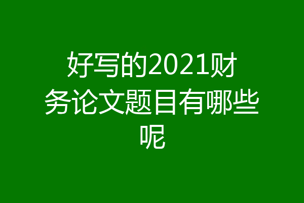 好写的2021财务论文题目有哪些呢