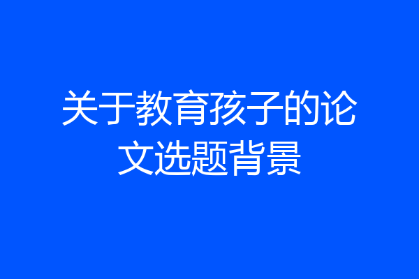 关于教育孩子的论文选题背景
