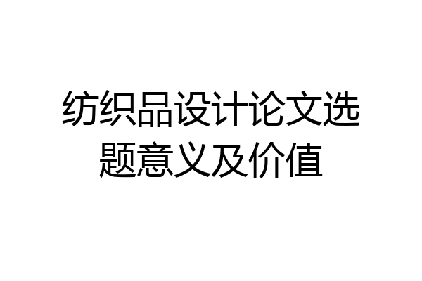 纺织品设计论文选题意义及价值