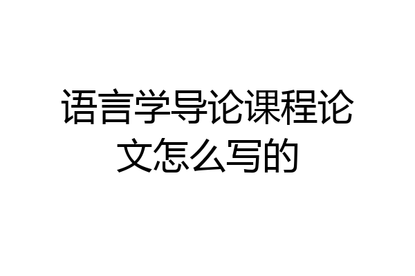 语言学导论课程论文怎么写的