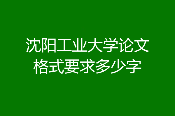 沈阳工业大学论文格式要求多少字