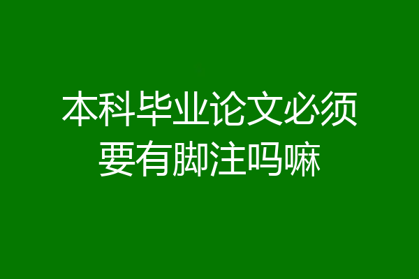 本科毕业论文必须要有脚注吗嘛