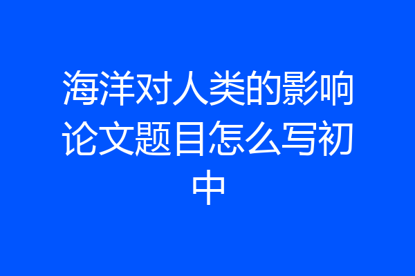 海洋对人类的影响论文题目怎么写初中