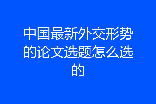 中国最新外交形势的论文选题怎么选的