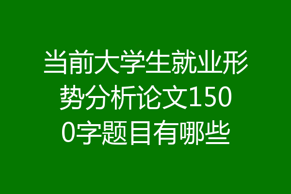 当前大学生就业形势分析论文1500字题目有哪些