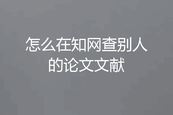 怎么在知网查别人的论文文献