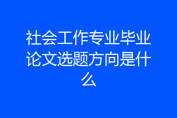 社会工作专业毕业论文选题方向是什么