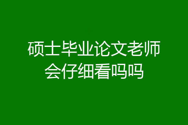 硕士毕业论文老师会仔细看吗吗