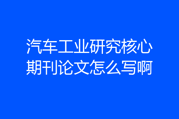 汽车工业研究核心期刊论文怎么写啊