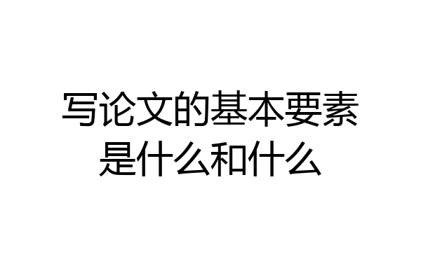 写论文的基本要素是什么和什么