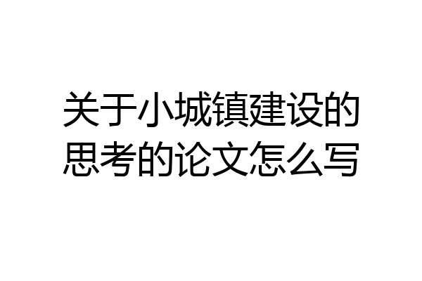 关于小城镇建设的思考的论文怎么写