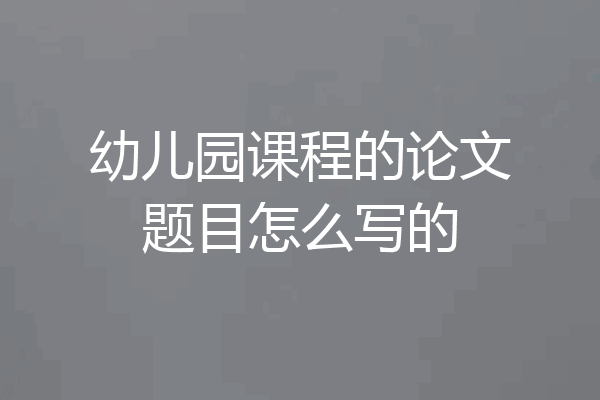 幼儿园课程的论文题目怎么写的
