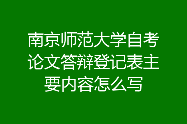 南京师范大学自考论文答辩登记表主要内容怎么写