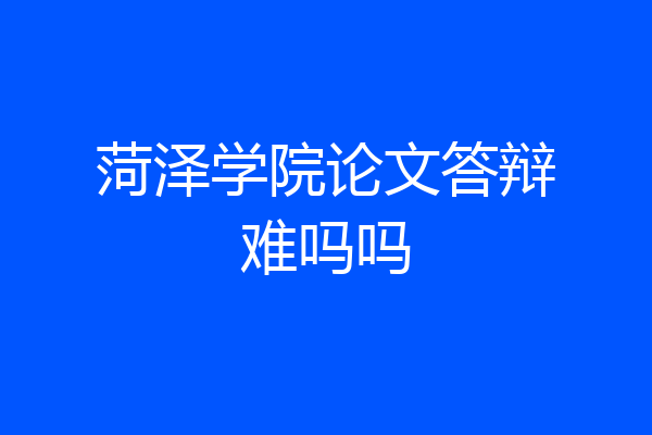 菏泽学院论文答辩难吗吗