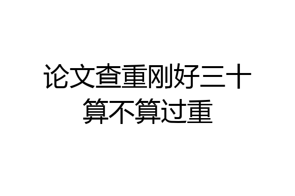 论文查重刚好三十算不算过重