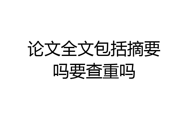 论文全文包括摘要吗要查重吗