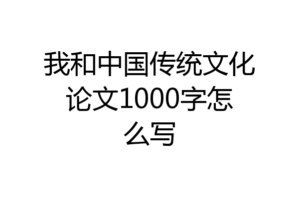 我和中国传统文化论文1000字怎么写