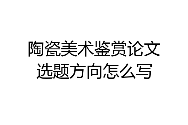 陶瓷美术鉴赏论文选题方向怎么写