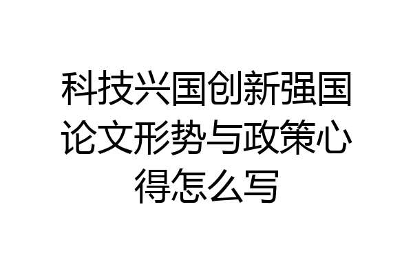 科技兴国创新强国论文形势与政策心得怎么写
