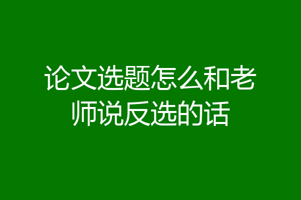 论文选题怎么和老师说反选的话