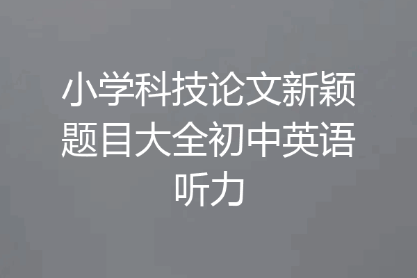 小学科技论文新颖题目大全初中英语听力