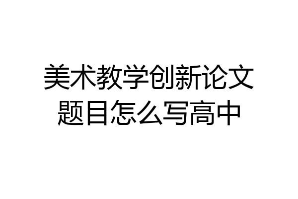 美术教学创新论文题目怎么写高中