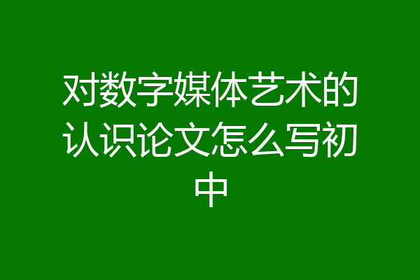 对数字媒体艺术的认识论文怎么写初中